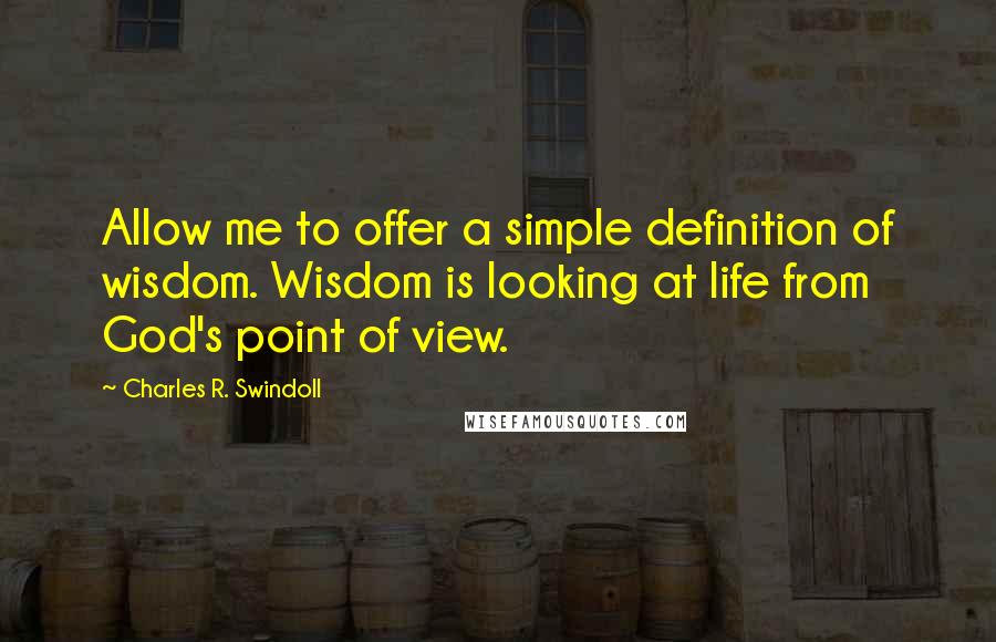 Charles R. Swindoll Quotes: Allow me to offer a simple definition of wisdom. Wisdom is looking at life from God's point of view.