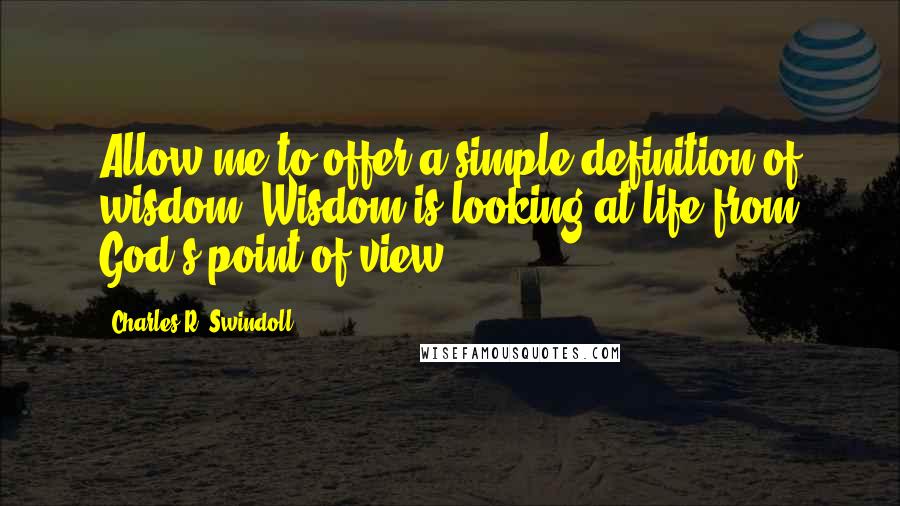 Charles R. Swindoll Quotes: Allow me to offer a simple definition of wisdom. Wisdom is looking at life from God's point of view.