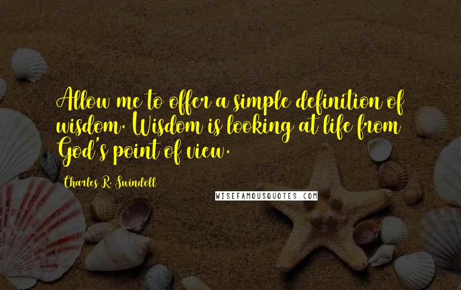 Charles R. Swindoll Quotes: Allow me to offer a simple definition of wisdom. Wisdom is looking at life from God's point of view.