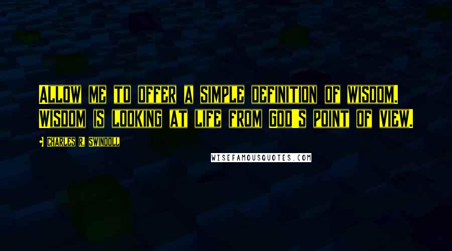 Charles R. Swindoll Quotes: Allow me to offer a simple definition of wisdom. Wisdom is looking at life from God's point of view.