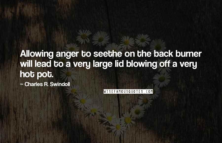 Charles R. Swindoll Quotes: Allowing anger to seethe on the back burner will lead to a very large lid blowing off a very hot pot.