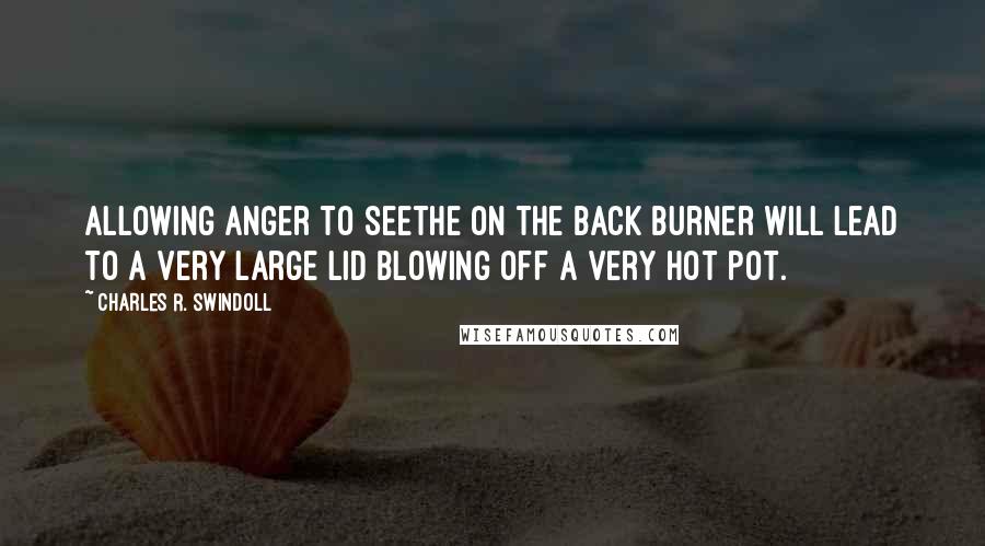 Charles R. Swindoll Quotes: Allowing anger to seethe on the back burner will lead to a very large lid blowing off a very hot pot.