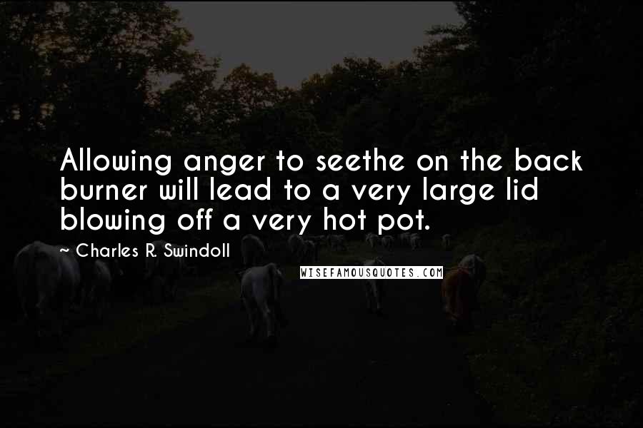 Charles R. Swindoll Quotes: Allowing anger to seethe on the back burner will lead to a very large lid blowing off a very hot pot.