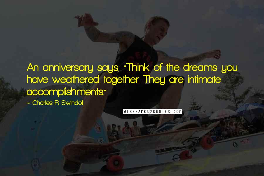 Charles R. Swindoll Quotes: An anniversary says, "Think of the dreams you have weathered together. They are intimate accomplishments."