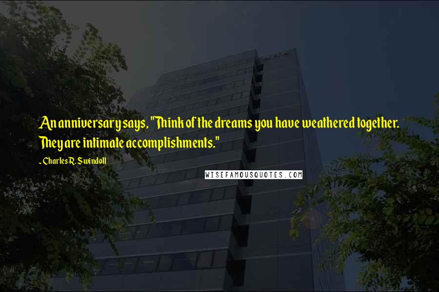 Charles R. Swindoll Quotes: An anniversary says, "Think of the dreams you have weathered together. They are intimate accomplishments."