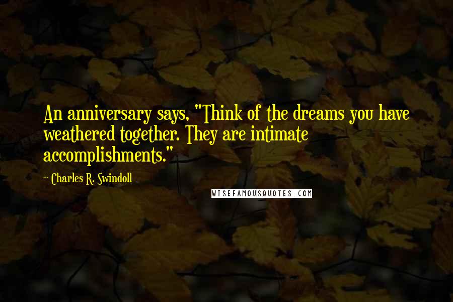 Charles R. Swindoll Quotes: An anniversary says, "Think of the dreams you have weathered together. They are intimate accomplishments."