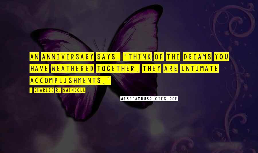 Charles R. Swindoll Quotes: An anniversary says, "Think of the dreams you have weathered together. They are intimate accomplishments."