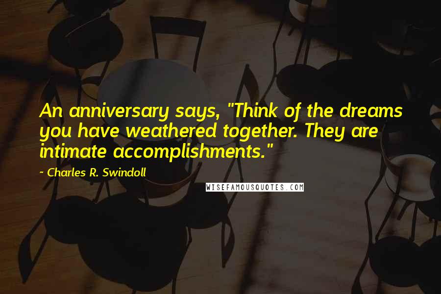 Charles R. Swindoll Quotes: An anniversary says, "Think of the dreams you have weathered together. They are intimate accomplishments."