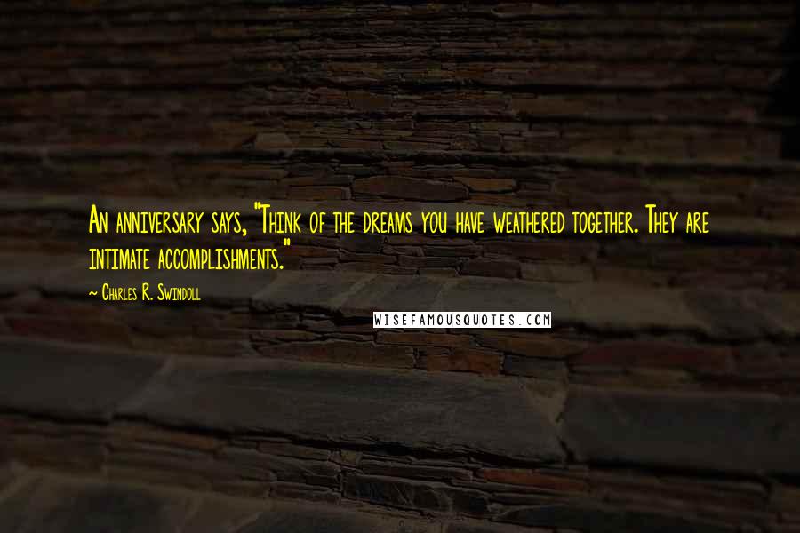 Charles R. Swindoll Quotes: An anniversary says, "Think of the dreams you have weathered together. They are intimate accomplishments."