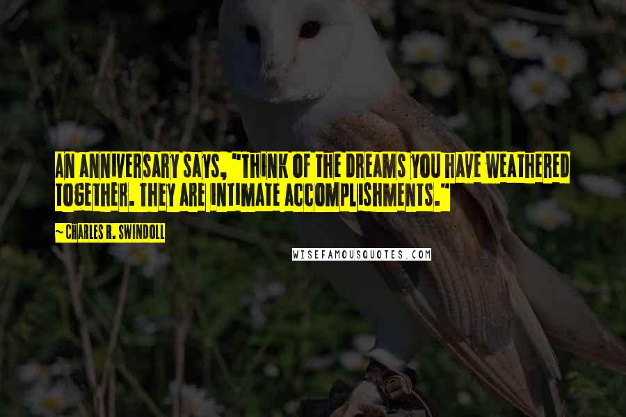 Charles R. Swindoll Quotes: An anniversary says, "Think of the dreams you have weathered together. They are intimate accomplishments."