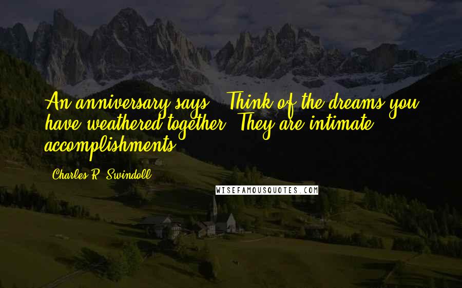 Charles R. Swindoll Quotes: An anniversary says, "Think of the dreams you have weathered together. They are intimate accomplishments."