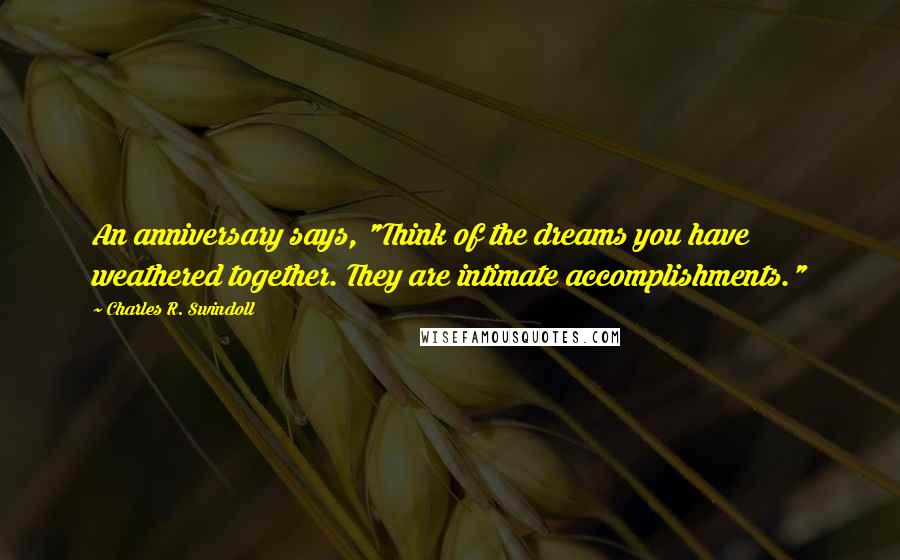 Charles R. Swindoll Quotes: An anniversary says, "Think of the dreams you have weathered together. They are intimate accomplishments."