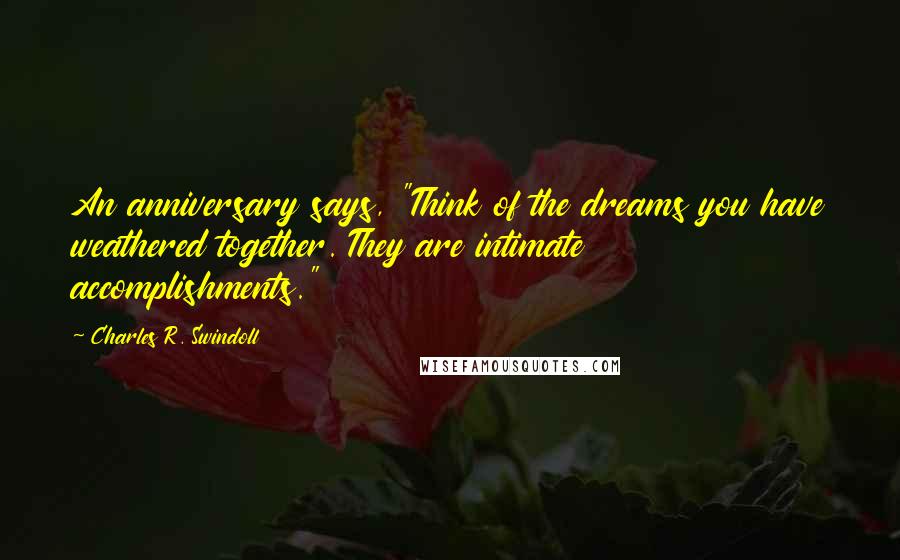 Charles R. Swindoll Quotes: An anniversary says, "Think of the dreams you have weathered together. They are intimate accomplishments."