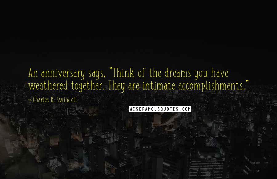 Charles R. Swindoll Quotes: An anniversary says, "Think of the dreams you have weathered together. They are intimate accomplishments."