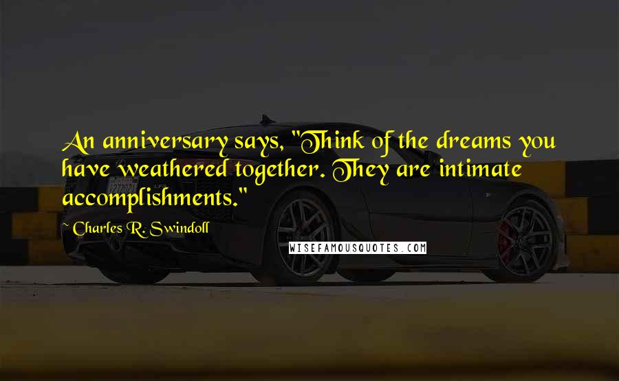 Charles R. Swindoll Quotes: An anniversary says, "Think of the dreams you have weathered together. They are intimate accomplishments."