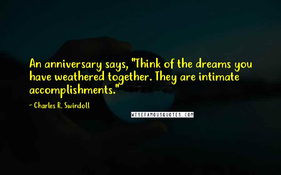 Charles R. Swindoll Quotes: An anniversary says, "Think of the dreams you have weathered together. They are intimate accomplishments."