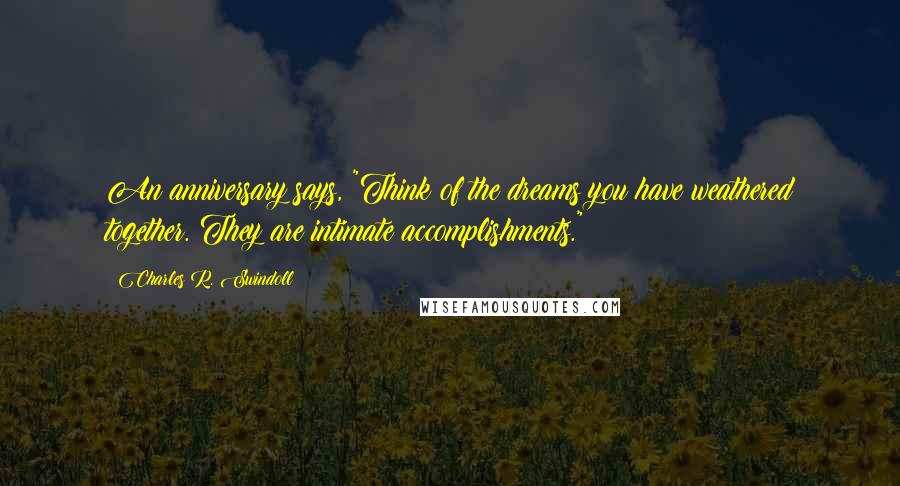 Charles R. Swindoll Quotes: An anniversary says, "Think of the dreams you have weathered together. They are intimate accomplishments."