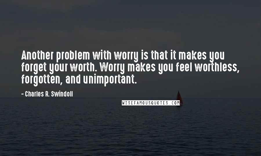 Charles R. Swindoll Quotes: Another problem with worry is that it makes you forget your worth. Worry makes you feel worthless, forgotten, and unimportant.