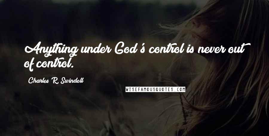 Charles R. Swindoll Quotes: Anything under God's control is never out of control.
