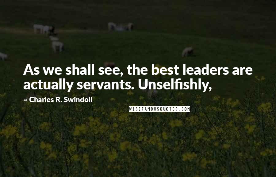 Charles R. Swindoll Quotes: As we shall see, the best leaders are actually servants. Unselfishly,