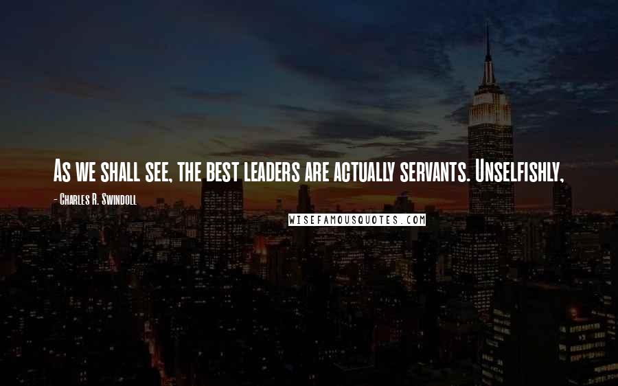 Charles R. Swindoll Quotes: As we shall see, the best leaders are actually servants. Unselfishly,