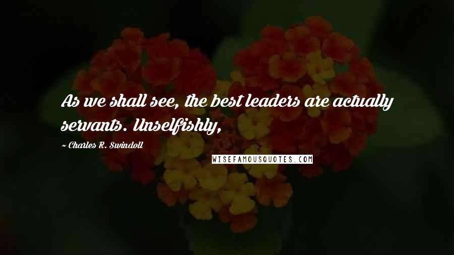 Charles R. Swindoll Quotes: As we shall see, the best leaders are actually servants. Unselfishly,