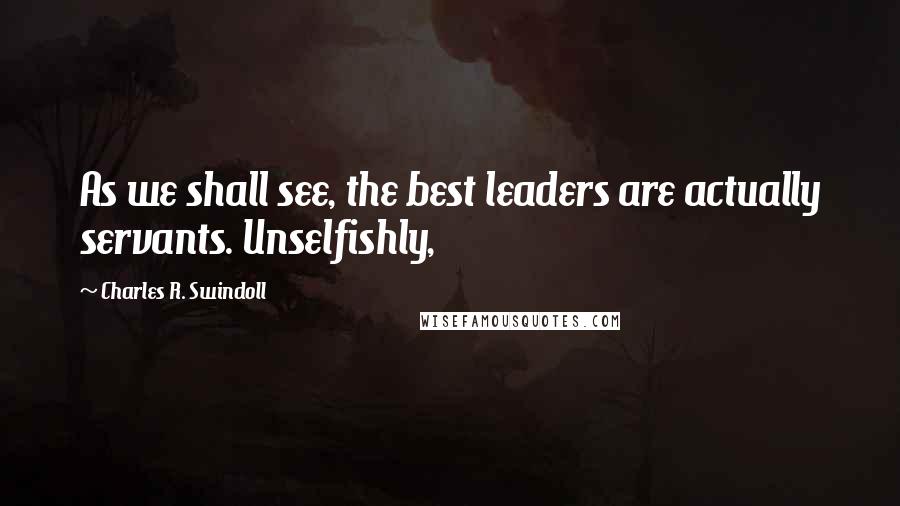 Charles R. Swindoll Quotes: As we shall see, the best leaders are actually servants. Unselfishly,