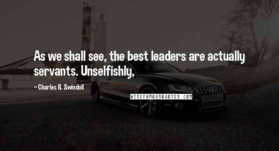 Charles R. Swindoll Quotes: As we shall see, the best leaders are actually servants. Unselfishly,