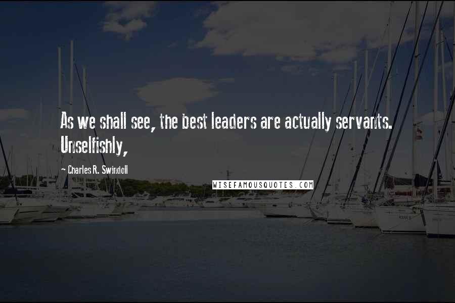 Charles R. Swindoll Quotes: As we shall see, the best leaders are actually servants. Unselfishly,