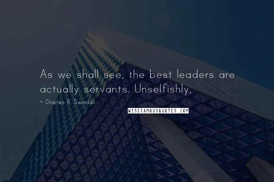 Charles R. Swindoll Quotes: As we shall see, the best leaders are actually servants. Unselfishly,