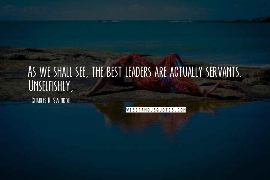 Charles R. Swindoll Quotes: As we shall see, the best leaders are actually servants. Unselfishly,