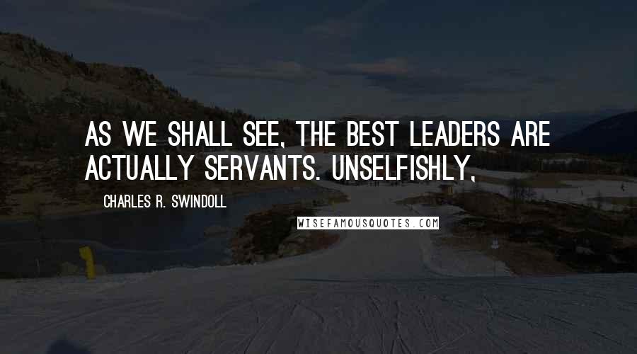 Charles R. Swindoll Quotes: As we shall see, the best leaders are actually servants. Unselfishly,