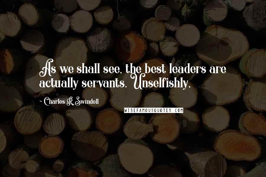 Charles R. Swindoll Quotes: As we shall see, the best leaders are actually servants. Unselfishly,