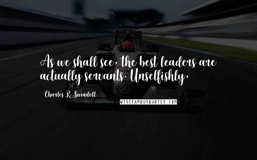 Charles R. Swindoll Quotes: As we shall see, the best leaders are actually servants. Unselfishly,