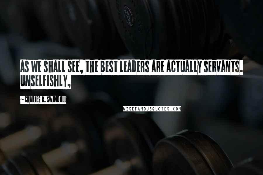 Charles R. Swindoll Quotes: As we shall see, the best leaders are actually servants. Unselfishly,