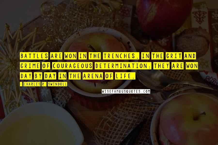 Charles R. Swindoll Quotes: Battles are won in the trenches, in the grit and grime of courageous determination; they are won day by day in the arena of life.