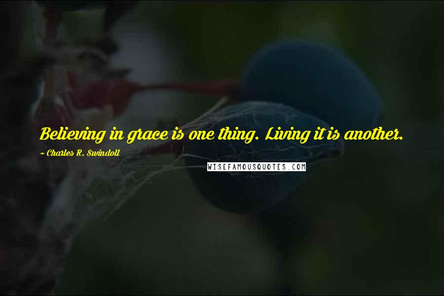 Charles R. Swindoll Quotes: Believing in grace is one thing. Living it is another.