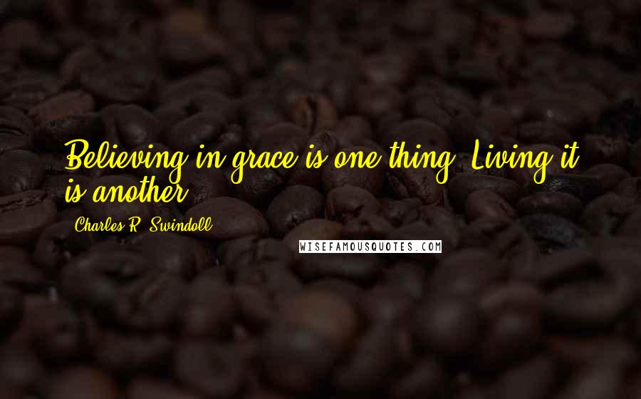 Charles R. Swindoll Quotes: Believing in grace is one thing. Living it is another.