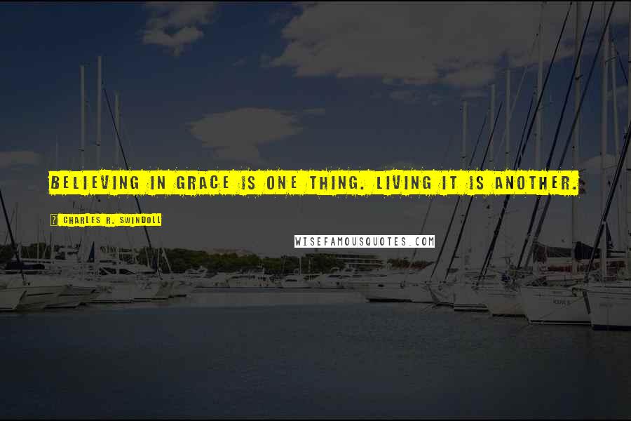 Charles R. Swindoll Quotes: Believing in grace is one thing. Living it is another.