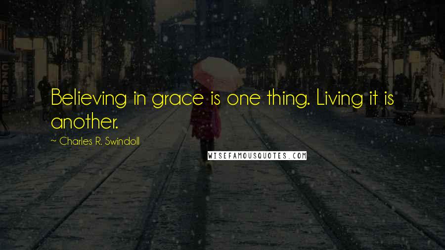 Charles R. Swindoll Quotes: Believing in grace is one thing. Living it is another.