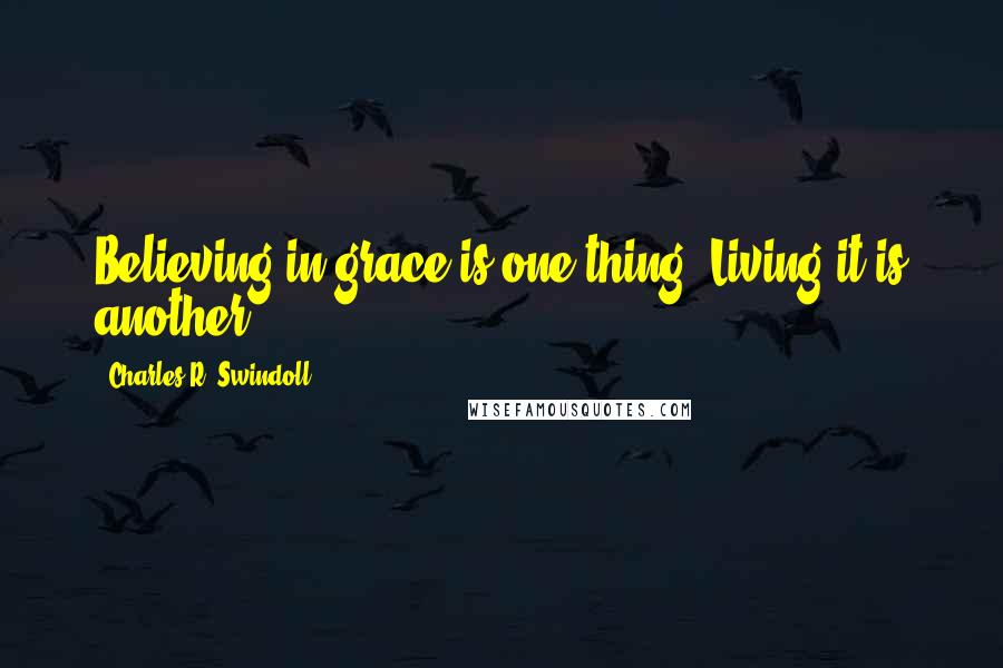 Charles R. Swindoll Quotes: Believing in grace is one thing. Living it is another.