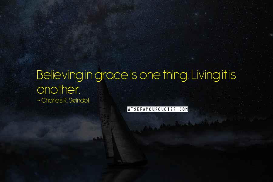 Charles R. Swindoll Quotes: Believing in grace is one thing. Living it is another.