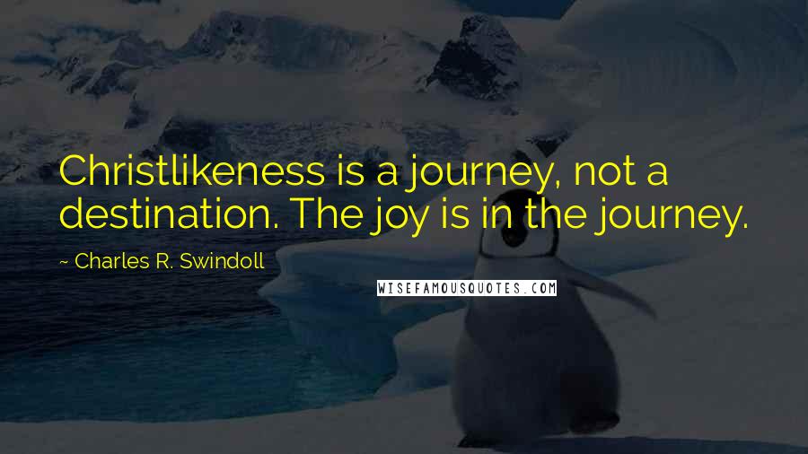 Charles R. Swindoll Quotes: Christlikeness is a journey, not a destination. The joy is in the journey.