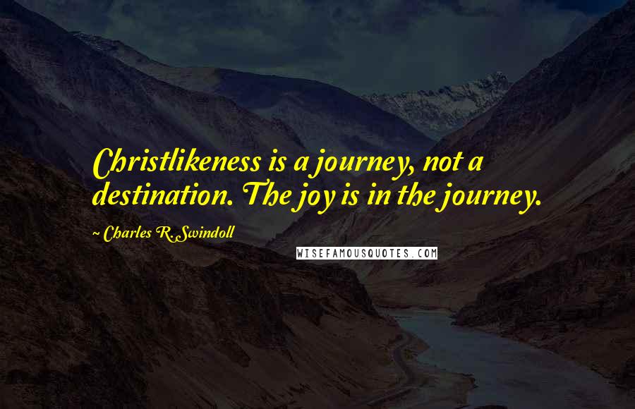 Charles R. Swindoll Quotes: Christlikeness is a journey, not a destination. The joy is in the journey.