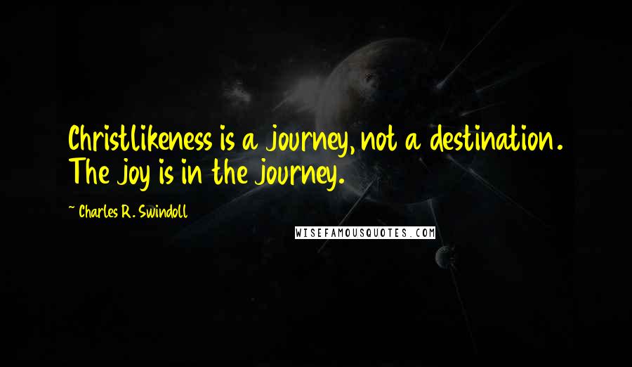 Charles R. Swindoll Quotes: Christlikeness is a journey, not a destination. The joy is in the journey.