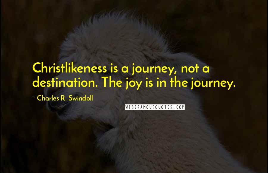 Charles R. Swindoll Quotes: Christlikeness is a journey, not a destination. The joy is in the journey.