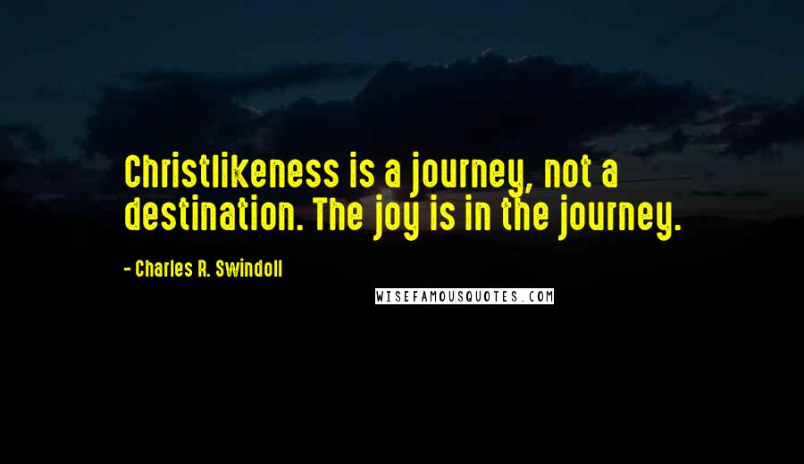 Charles R. Swindoll Quotes: Christlikeness is a journey, not a destination. The joy is in the journey.