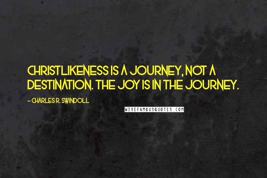 Charles R. Swindoll Quotes: Christlikeness is a journey, not a destination. The joy is in the journey.