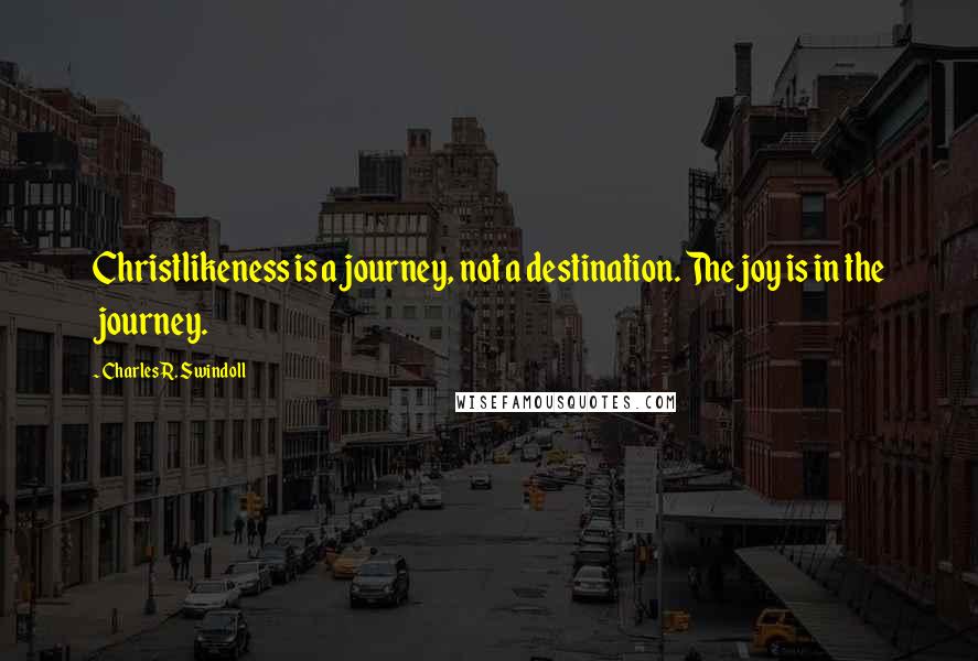 Charles R. Swindoll Quotes: Christlikeness is a journey, not a destination. The joy is in the journey.