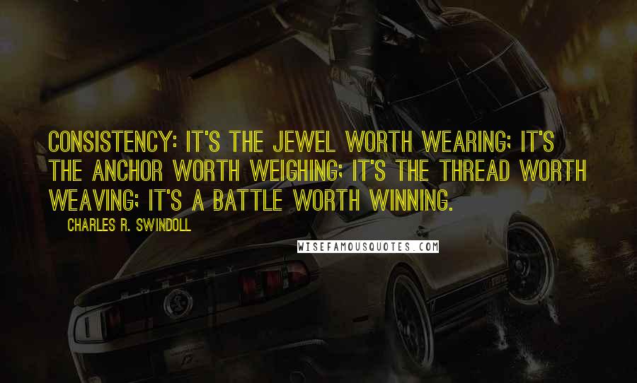 Charles R. Swindoll Quotes: Consistency: It's the jewel worth wearing; It's the anchor worth weighing; It's the thread worth weaving; It's a battle worth winning.